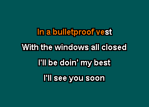 In a bulletproof vest

With the windows all closed

I'll be doin' my best

I'll see you soon