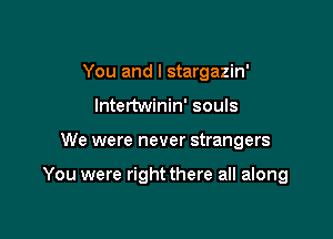 You and I stargazin'
lntertwinin' souls

We were never strangers

You were right there all along