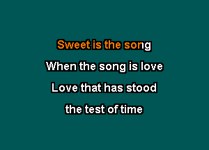 Sweet is the song

When the song is love
Love that has stood

the test of time