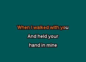 When lwalked with you

And held your

hand in mine