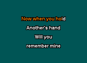 Now when you hold

Another's hand
Will you

remember mine