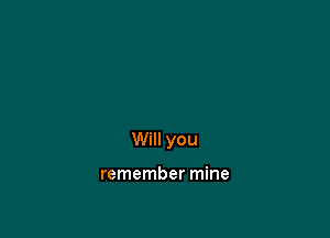 Will you

remember mine