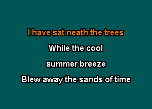 I have sat neath the trees
While the cool

summer breeze

Blew away the sands of time