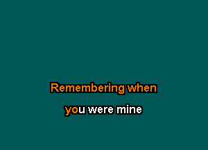 Remembering when

you were mine