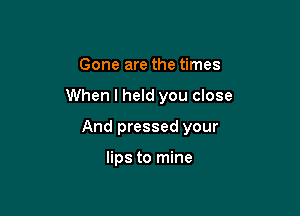 Gone are the times

When I held you close

And pressed your

lips to mine