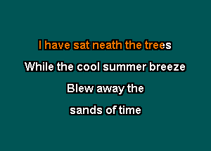 I have sat neath the trees

While the cool summer breeze

Blew away the

sands oftime