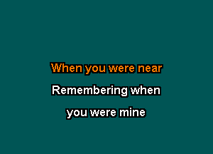 When you were near

Remembering when

you were mine