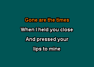 Gone are the times

When I held you close

And pressed your

lips to mine