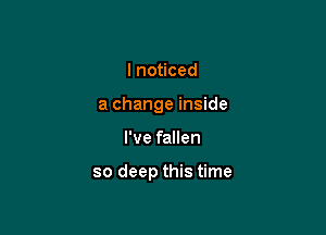 Ino ced
a change inside

I've fallen

so deep this time