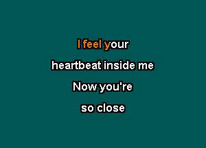 I feel your

heartbeat inside me

Now you're

so close