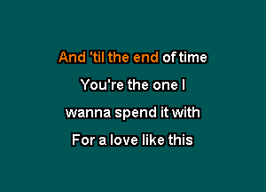 And 'til the end oftime

You're the one I

wanna spend it with

For a love like this