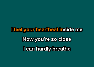 lfeel your heartbeat inside me

Now you're so close

I can hardly breathe