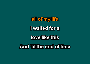 all of my life

Iwaited for a
love like this
And 'til the end oftime