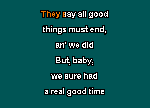 They say all good

things must end,
an' we did
But, baby,
we sure had

a real good time