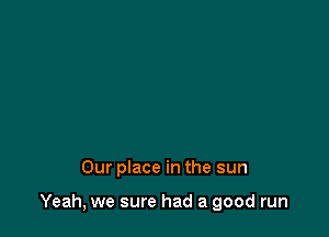 Our place in the sun

Yeah, we sure had a good run
