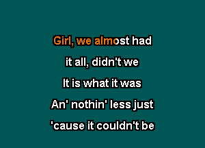 Girl, we almost had
it all, didn't we

It is what it was

An' nothin' lessjust

'cause it couldn't be