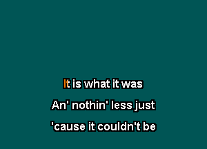 It is what it was

An' nothin' lessjust

'cause it couldn't be