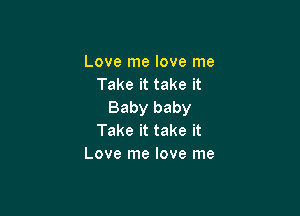 Love me love me
Take it take it
Baby baby

Take it take it
Love me love me
