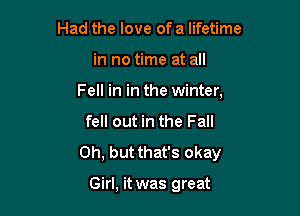 Had the love of a lifetime

in no time at all

Fell in in the winter,

fell out in the Fall
Oh, but that's okay

Girl, it was great