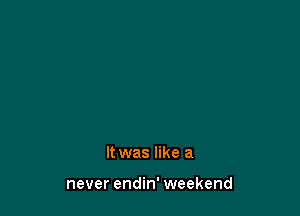 It was like a

never endin' weekend