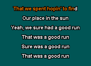 That we spent hopin' to fund
Our place in the sun
Yeah, we sure had a good run
That was a good run

Sure was a good run

That was a good run