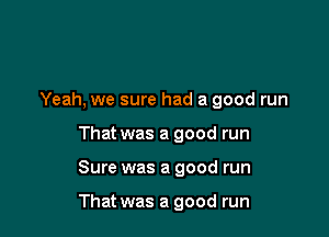 Yeah, we sure had a good run
That was a good run

Sure was a good run

That was a good run