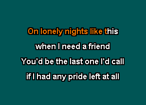 On lonely nights like this
when I need a friend

You'd be the last one I'd call

ifl had any pride left at all