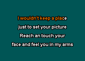 I wouldn't keep a place
just to set your picture

Reach an touch your

face and feel you in my arms