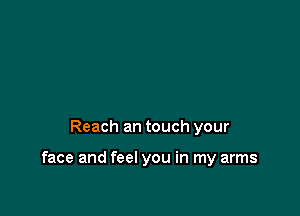 Reach an touch your

face and feel you in my arms