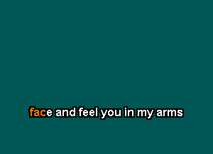 face and feel you in my arms