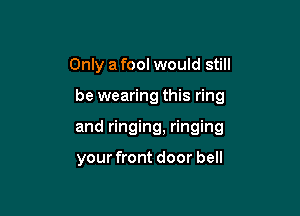 Only a fool would still

be wearing this ring

and ringing, ringing

your front door bell