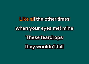 Like all the other times

when your eyes met mine

These teardrops

they wouldn't fall