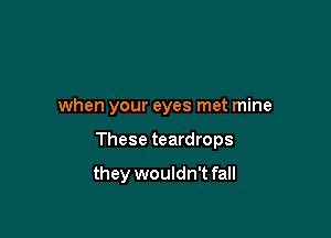 when your eyes met mine

These teardrops

they wouldn't fall