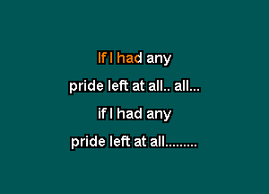 If I had any

pride left at all.. all...

ifl had any
pride left at all .........