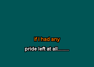 if I had any

pride left at all .........