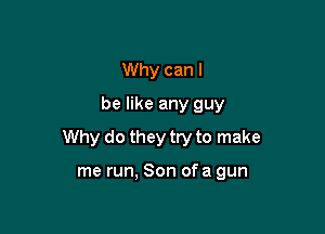 Why can I
be like any guy

Why do they try to make

me run. Son ofa gun