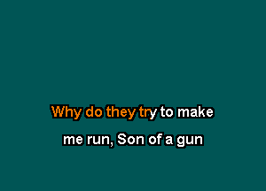Why do they try to make

me run. Son ofa gun