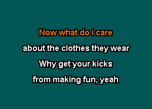 Now what do i care
about the clothes they wear

Why get your kicks

from making fun, yeah