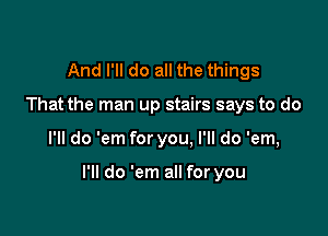 And I'll do all the things
That the man up stairs says to do

I'll do 'em for you. I'll do 'em,

I'll do 'em all for you