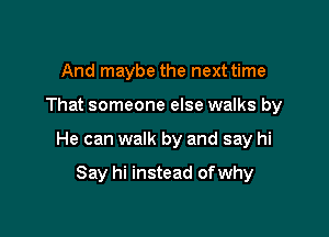 And maybe the next time

That someone else walks by

He can walk by and say hi

Say hi instead of why