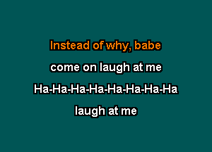 Instead of why, babe

come on laugh at me
Ha-Ha-Ha-Ha-Ha-Ha-Ha-Ha

laugh at me