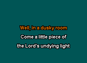 Well, in a dusky room

Come a little piece of

the Lord's undying light