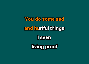 You do some sad

and hurtful things

Iseen

living proof