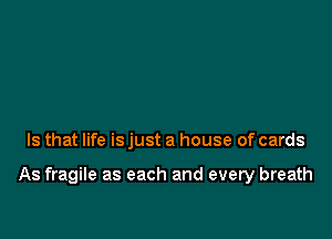Is that life is just a house of cards

As fragile as each and every breath