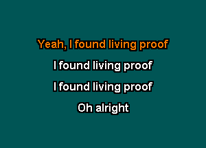 Yeah, Ifound living proof

Ifound living proof
Ifound living proof
0h alright