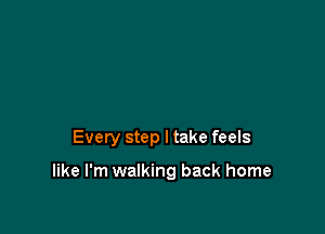 Every step I take feels

like I'm walking back home