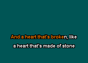 And a heart that's broken, like

a heart that's made of stone
