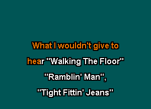 What I wouldn't give to

hear Walking The Floor
Ramblin' Man,

Tight Fittin' Jeans