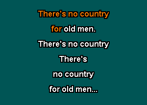 There's no country

for old men.

There's no country

There's
no country

for old men...