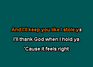 And I'll keep you like I stole ya

I'll thank God when I hold ya

'Cause it feels right